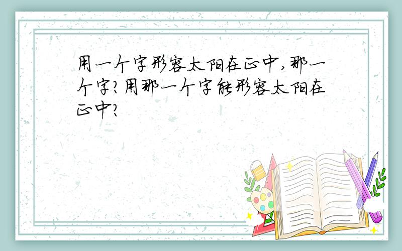 用一个字形容太阳在正中,那一个字?用那一个字能形容太阳在正中?