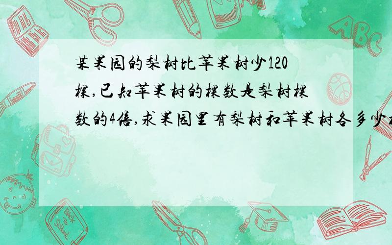 某果园的梨树比苹果树少120棵,已知苹果树的棵数是梨树棵数的4倍,求果园里有梨树和苹果树各多少棵?用方程解