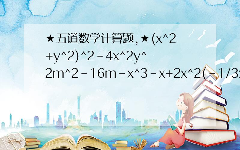 ★五道数学计算题,★(x^2+y^2)^2-4x^2y^2m^2-16m-x^3-x+2x^2(-1/3x^2y)(-9xy+1)(x-1)^2-(x-3)(x+1)-(x+1)(x-1)注意．．要过程．不要捣乱!