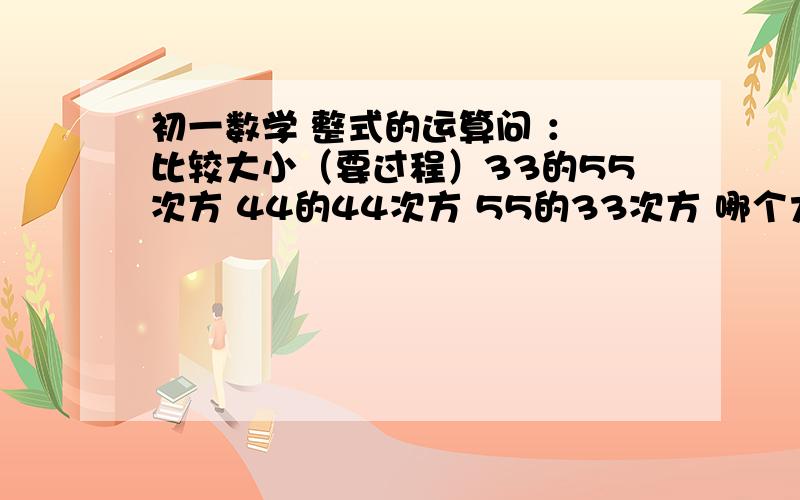 初一数学 整式的运算问 ： 比较大小（要过程）33的55次方 44的44次方 55的33次方 哪个大!?