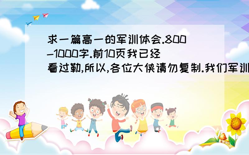 求一篇高一的军训体会.800-1000字.前10页我已经看过勒,所以,各位大侠请勿复制.我们军训6天,今天结束的.写得好我可以加分.