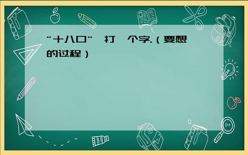 ”十八口“,打一个字.（要想的过程）