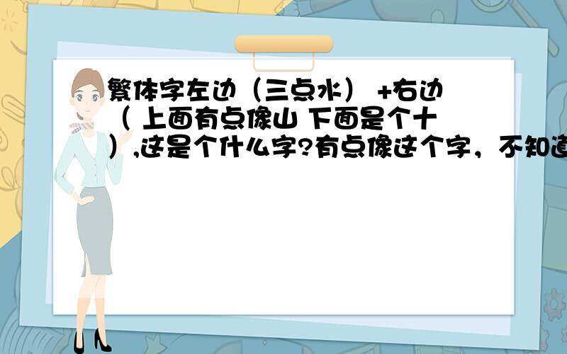 繁体字左边（三点水） +右边（ 上面有点像山 下面是个十）,这是个什么字?有点像这个字，不知道是什么字