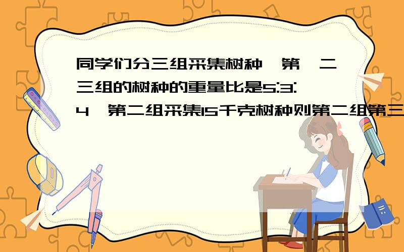 同学们分三组采集树种,第一二三组的树种的重量比是5:3:4,第二组采集15千克树种则第二组第三组各采集多少千克?