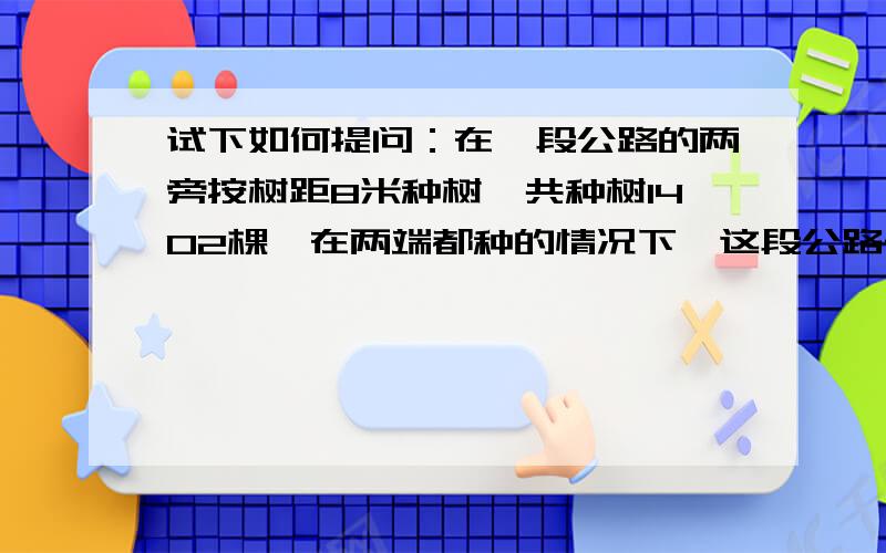 试下如何提问：在一段公路的两旁按树距8米种树,共种树1402棵,在两端都种的情况下,这段公路长几米?