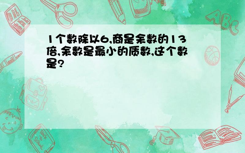 1个数除以6,商是余数的13倍,余数是最小的质数,这个数是?