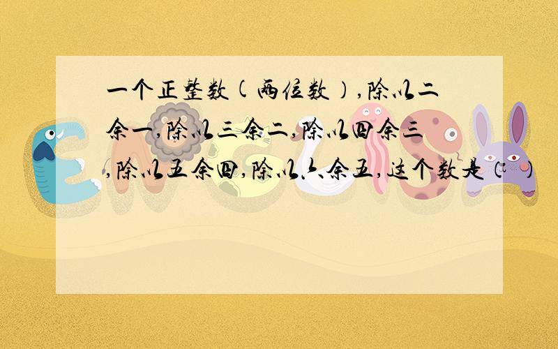 一个正整数(两位数）,除以二余一,除以三余二,除以四余三,除以五余四,除以六余五,这个数是（ ）