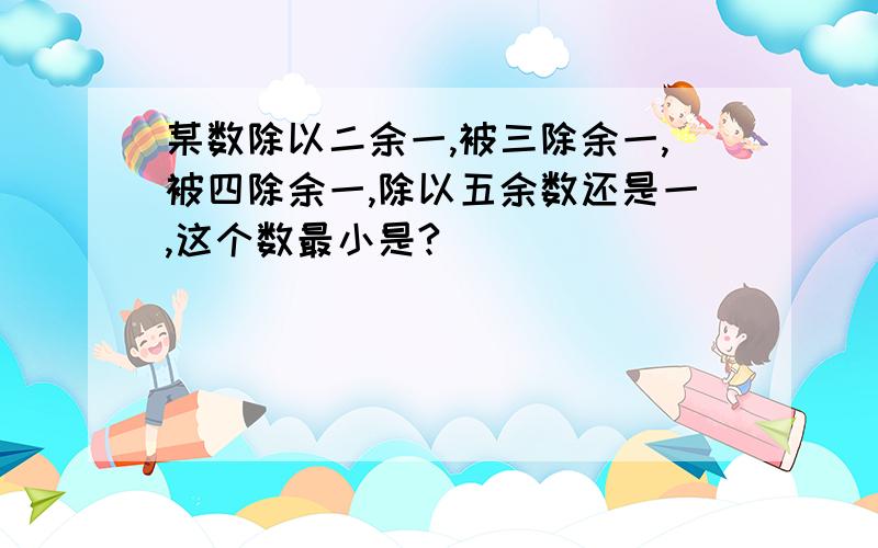 某数除以二余一,被三除余一,被四除余一,除以五余数还是一,这个数最小是?