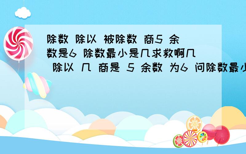 除数 除以 被除数 商5 余数是6 除数最小是几求救啊几 除以 几 商是 5 余数 为6 问除数最小是几