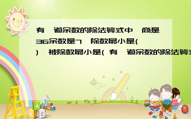 有一道余数的除法算式中,商是36余数是7,除数最小是( ),被除数最小是( 有一道余数的除法算式中,商是36余数是7,除数最小是( ),被除数最小是( )这道题怎样做