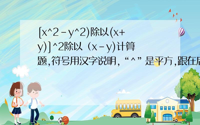 [x^2-y^2)除以(x+y)]^2除以（x-y)计算题,符号用汉字说明,“^”是平方,跟在后面的是次数