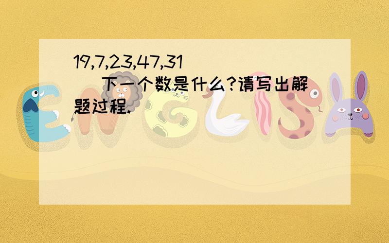 19,7,23,47,31（ ）下一个数是什么?请写出解题过程.