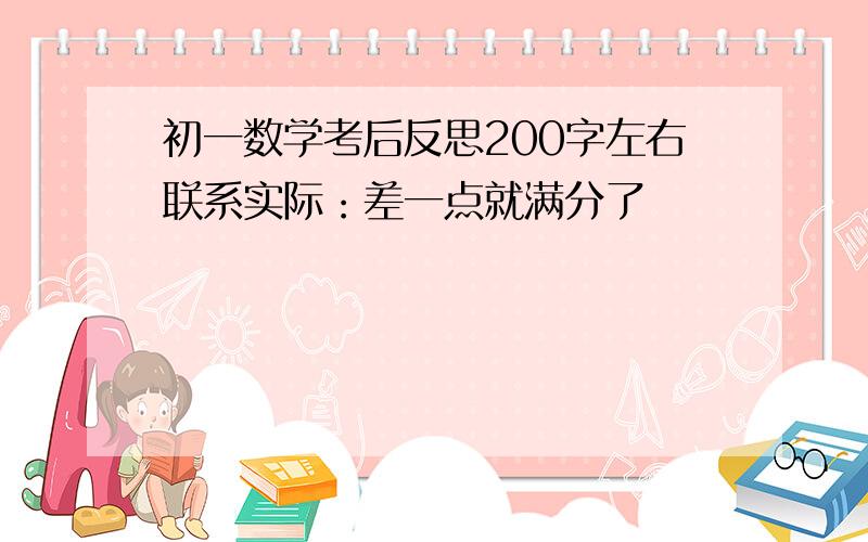 初一数学考后反思200字左右联系实际：差一点就满分了