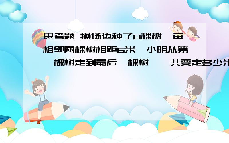 思考题 操场边种了8棵树,每相邻两棵树相距6米,小明从第一棵树走到最后一棵树,一共要走多少米?怎么我家小孩的试卷上的答案是12米呢？而且是正确答案！