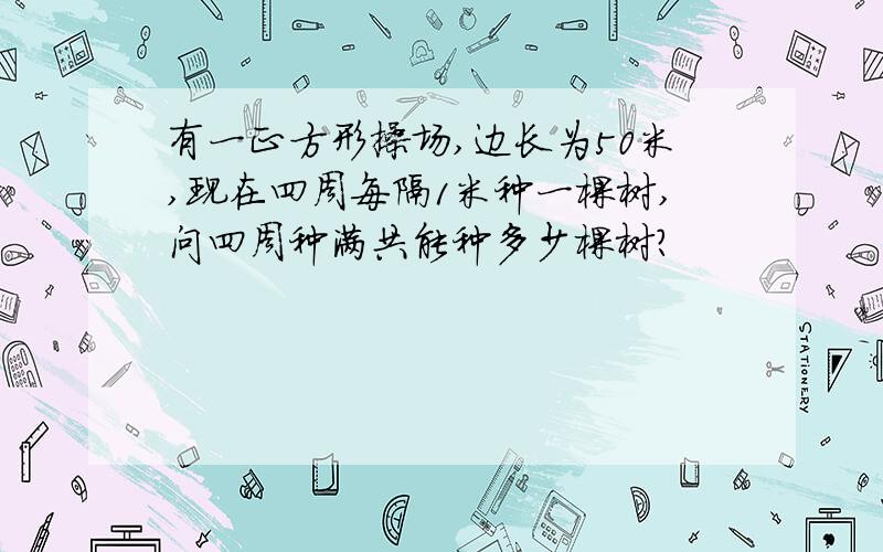 有一正方形操场,边长为50米,现在四周每隔1米种一棵树,问四周种满共能种多少棵树?