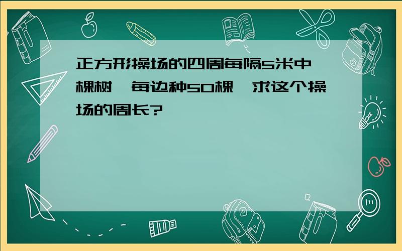 正方形操场的四周每隔5米中一棵树,每边种50棵,求这个操场的周长?