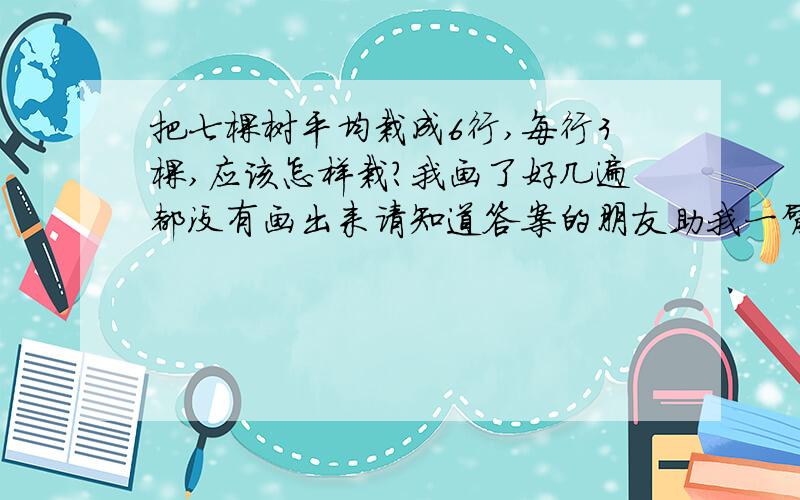 把七棵树平均栽成6行,每行3棵,应该怎样栽?我画了好几遍都没有画出来请知道答案的朋友助我一臂之力!