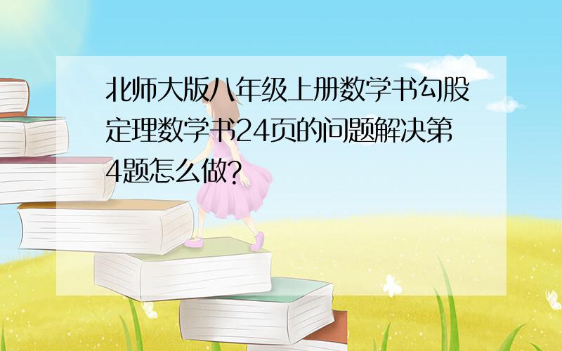 北师大版八年级上册数学书勾股定理数学书24页的问题解决第4题怎么做?