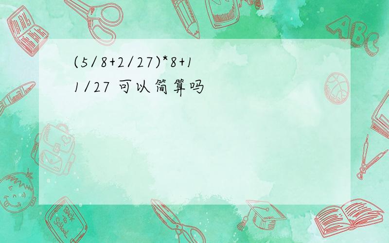 (5/8+2/27)*8+11/27 可以简算吗