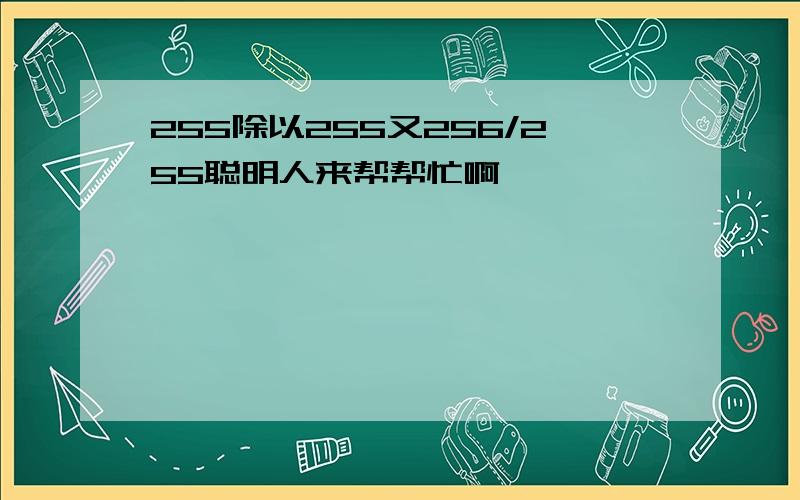 255除以255又256/255聪明人来帮帮忙啊