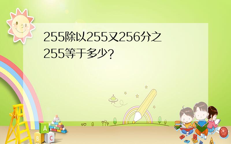 255除以255又256分之255等于多少?