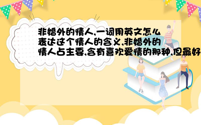 非婚外的情人,一词用英文怎么表达这个情人的含义,非婚外的情人占主要,含有喜欢爱情的那种,但最好也要涵盖婚外情人的含义但不能占据主导.没积分了,十分抱歉,还望见谅.