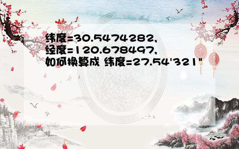 纬度=30.5474282,经度=120.678497,如何换算成 纬度=27.54'321