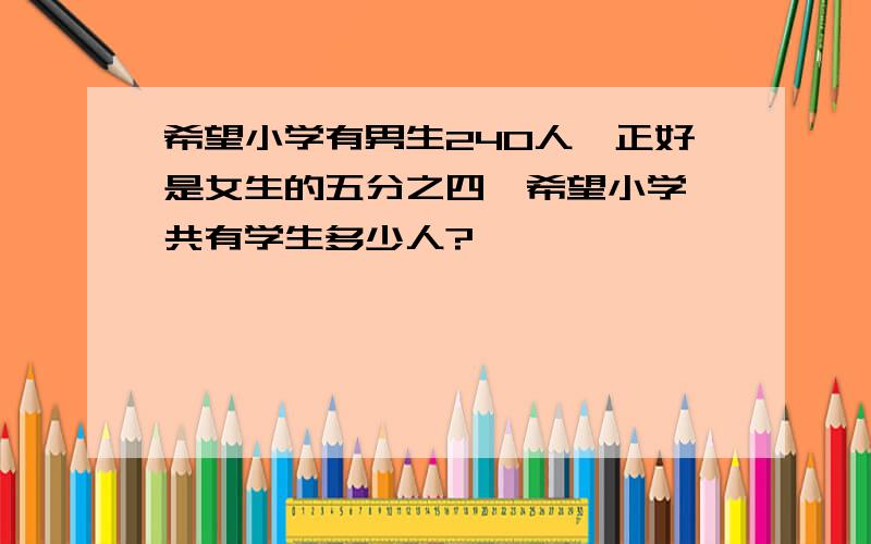 希望小学有男生240人,正好是女生的五分之四,希望小学一共有学生多少人?