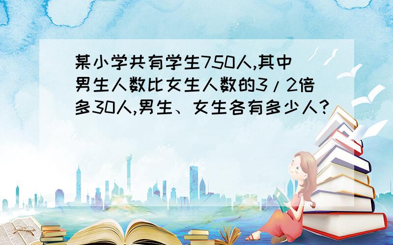 某小学共有学生750人,其中男生人数比女生人数的3/2倍多30人,男生、女生各有多少人?