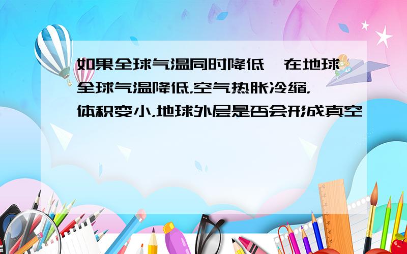 如果全球气温同时降低,在地球全球气温降低，空气热胀冷缩，体积变小，地球外层是否会形成真空