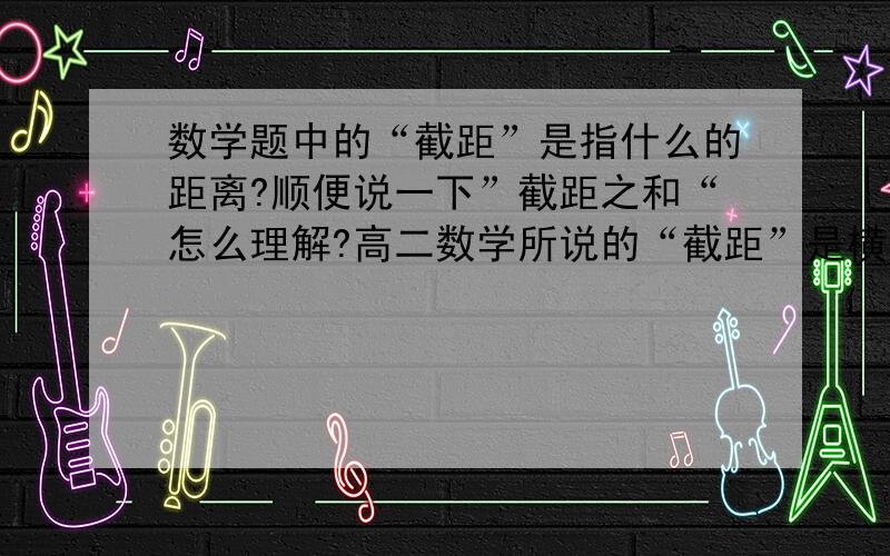 数学题中的“截距”是指什么的距离?顺便说一下”截距之和“怎么理解?高二数学所说的“截距”是横坐标还是纵坐标的?上课没听老师说……