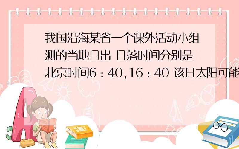 我国沿海某省一个课外活动小组测的当地日出 日落时间分别是北京时间6：40,16：40 该日太阳可能直射A23.5N B 2305.S C 0 D30N