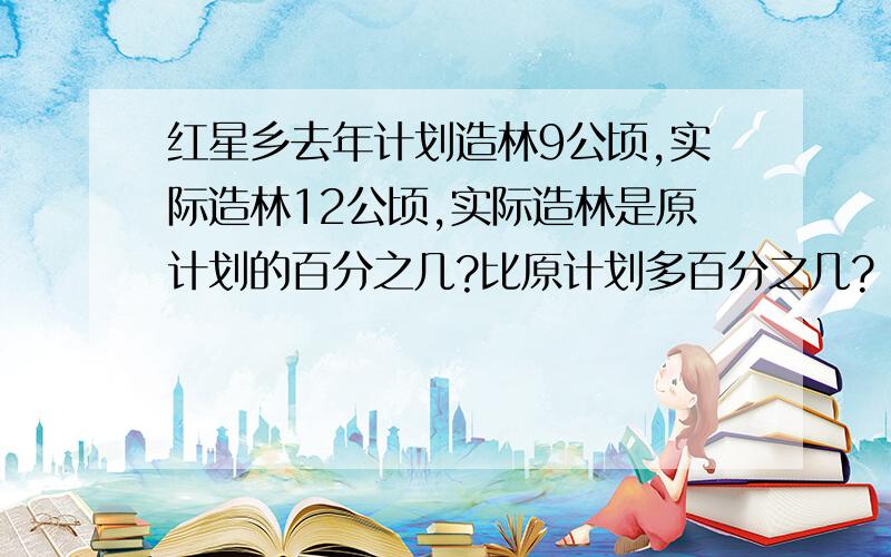 红星乡去年计划造林9公顷,实际造林12公顷,实际造林是原计划的百分之几?比原计划多百分之几?（百分号前保留一位小数）