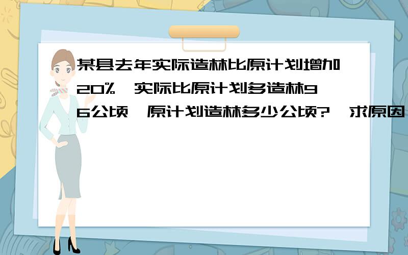 某县去年实际造林比原计划增加20%,实际比原计划多造林96公顷,原计划造林多少公顷?【求原因】