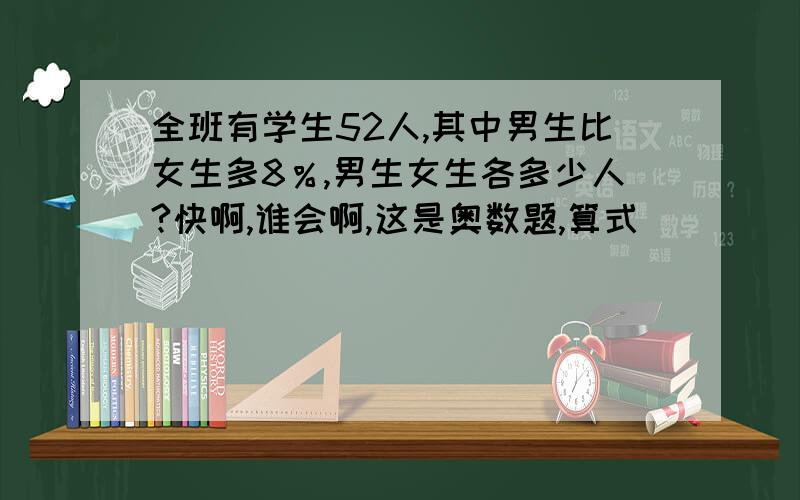 全班有学生52人,其中男生比女生多8％,男生女生各多少人?快啊,谁会啊,这是奥数题,算式