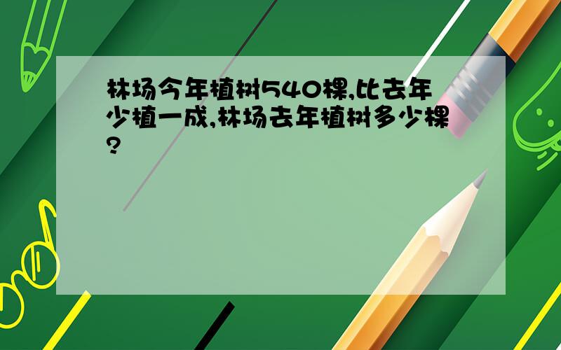 林场今年植树540棵,比去年少植一成,林场去年植树多少棵?