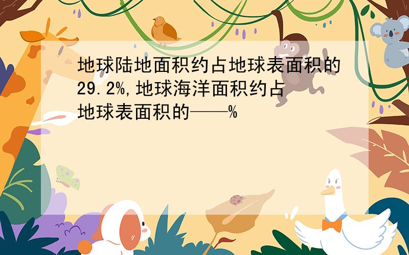 地球陆地面积约占地球表面积的29.2%,地球海洋面积约占地球表面积的——%