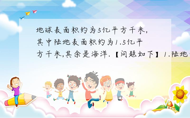 地球表面积约为5亿平方千米,其中陆地表面积约为1.5亿平方千米,其余是海洋.【问题如下】1.陆地面积约占地球表面积的百分之几?2.海洋面积约占地球表面积的百分之几?