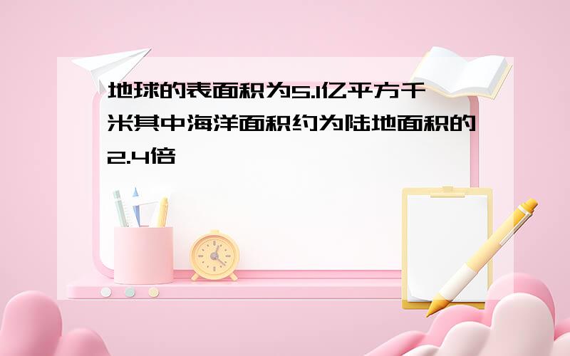 地球的表面积为5.1亿平方千米其中海洋面积约为陆地面积的2.4倍