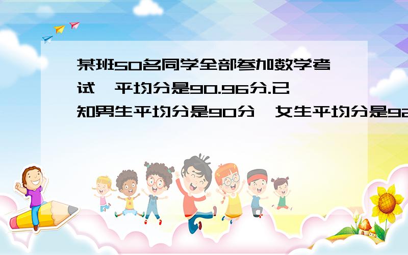 某班50名同学全部参加数学考试,平均分是90.96分.已知男生平均分是90分,女生平均分是92分,男、女生个有多少人?最好不用方程