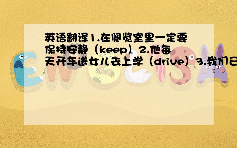 英语翻译1.在阅览室里一定要保持安静（keep）2.他每天开车送女儿去上学（drive）3.我们已决定把运动会推迟到下周五（put off）4.因特网在我们的日常生活中起着重要作用（play）5.你不应该酒