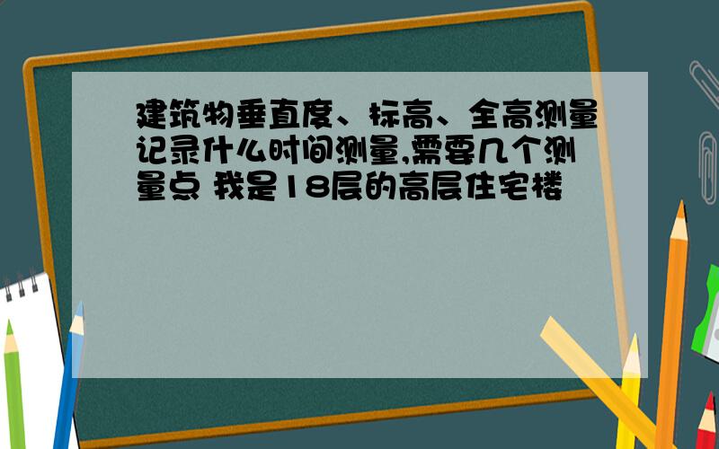 建筑物垂直度、标高、全高测量记录什么时间测量,需要几个测量点 我是18层的高层住宅楼