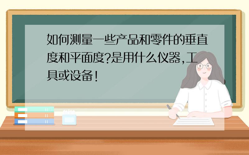 如何测量一些产品和零件的垂直度和平面度?是用什么仪器,工具或设备!