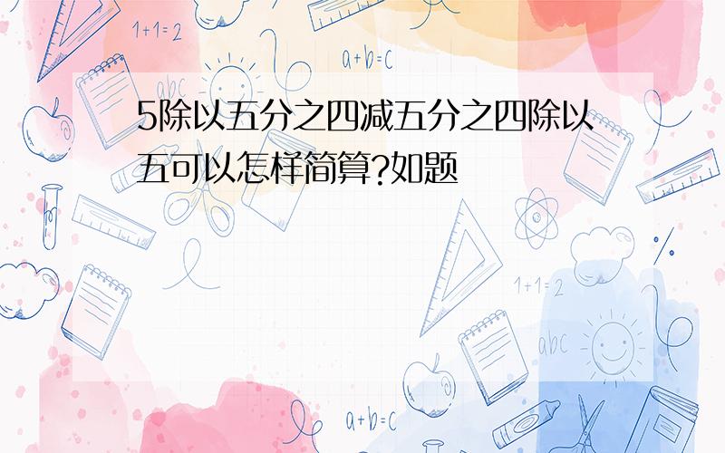 5除以五分之四减五分之四除以五可以怎样简算?如题