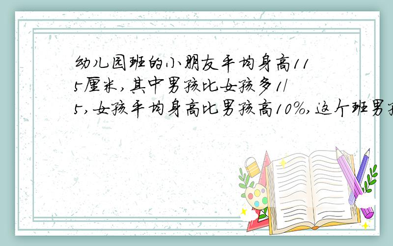 幼儿园班的小朋友平均身高115厘米,其中男孩比女孩多1/5,女孩平均身高比男孩高10%,这个班男孩平均身高多速度+算式+结果