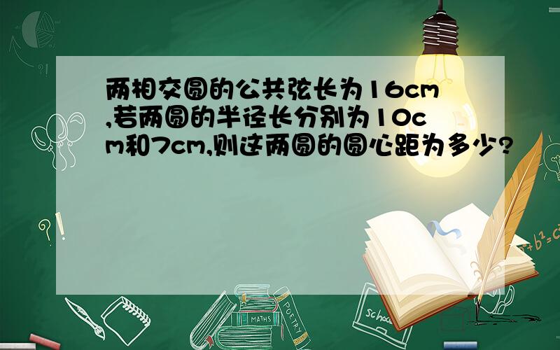 两相交圆的公共弦长为16cm,若两圆的半径长分别为10cm和7cm,则这两圆的圆心距为多少?