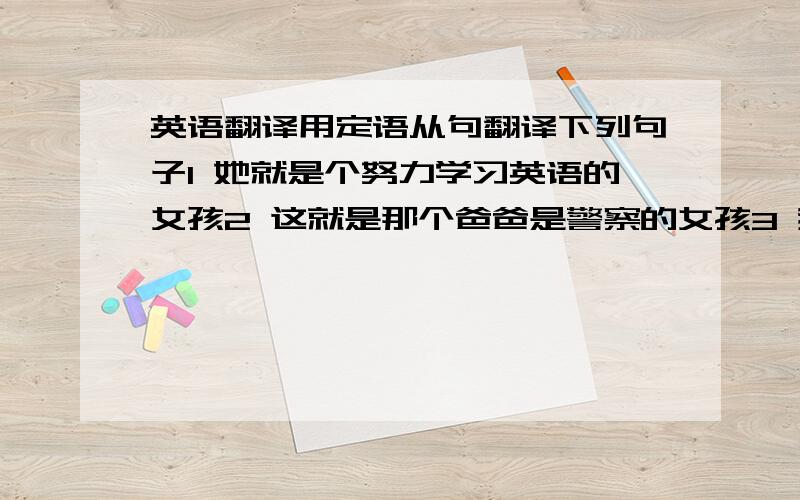 英语翻译用定语从句翻译下列句子1 她就是个努力学习英语的女孩2 这就是那个爸爸是警察的女孩3 我们班有50个学生,三分之二是女生4 她就是照顾这些孩子的护士5 他昨天去了他曾经上过学的