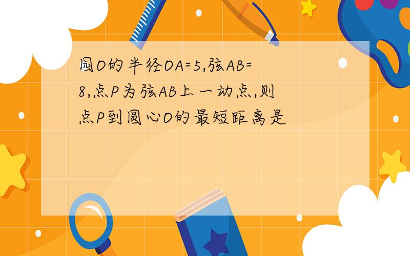 园O的半径OA=5,弦AB=8,点P为弦AB上一动点,则点P到圆心O的最短距离是