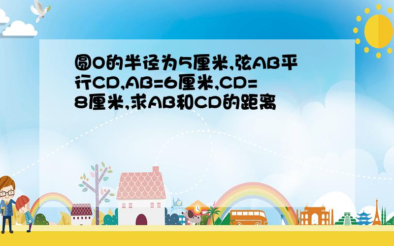 圆O的半径为5厘米,弦AB平行CD,AB=6厘米,CD=8厘米,求AB和CD的距离