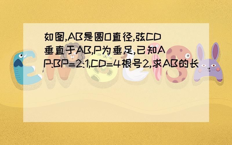 如图,AB是圆O直径,弦CD垂直于AB,P为垂足,已知AP:BP=2:1,CD=4根号2,求AB的长